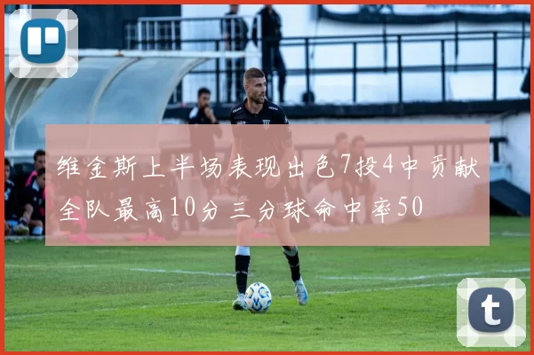 维金斯上半场表现出色7投4中贡献全队最高10分三分球命中率50