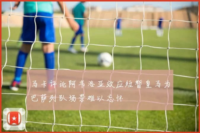 马卡评论阿韦洛亚效应短暂皇马为巴萨列队场景难以忘怀