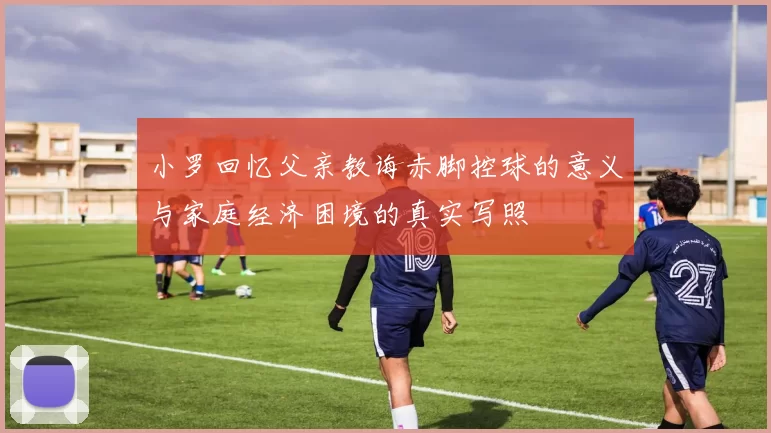 小罗回忆父亲教诲赤脚控球的意义与家庭经济困境的真实写照