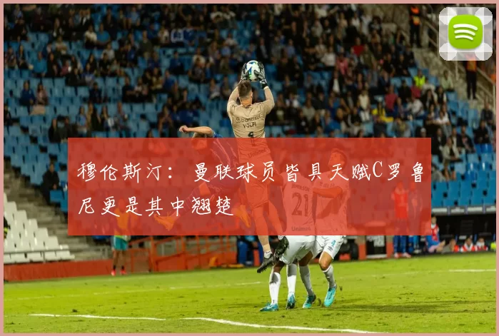 穆伦斯汀：曼联球员皆具天赋C罗鲁尼更是其中翘楚