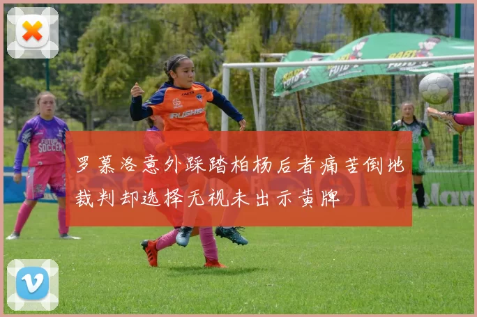 罗慕洛意外踩踏柏杨后者痛苦倒地裁判却选择无视未出示黄牌