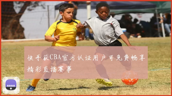 快手获CBA官方认证用户可免费畅享精彩直播赛事