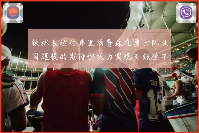 铁林表达对库里汤普森在勇士队共同退役的期待但认为实现可能性不大