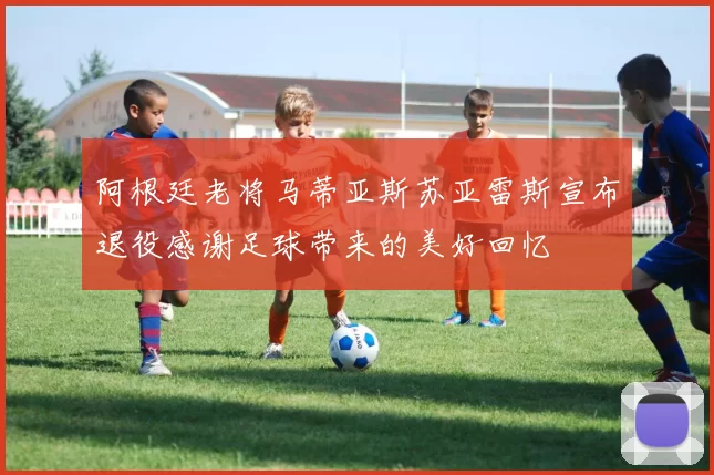 阿根廷老将马蒂亚斯苏亚雷斯宣布退役感谢足球带来的美好回忆