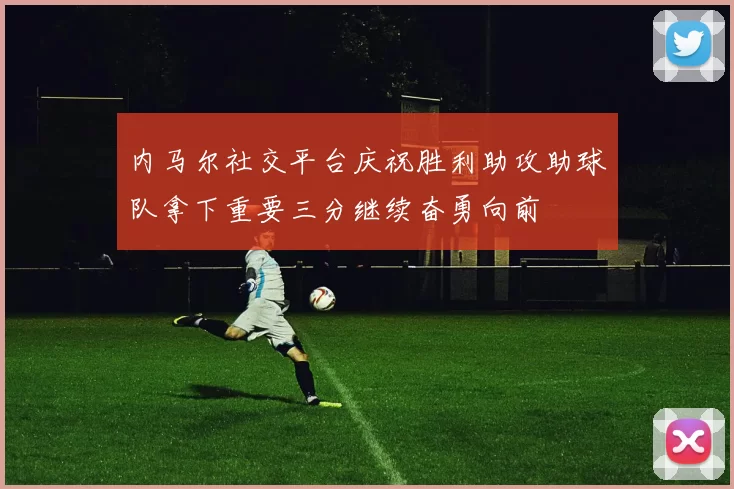 内马尔社交平台庆祝胜利助攻助球队拿下重要三分继续奋勇向前