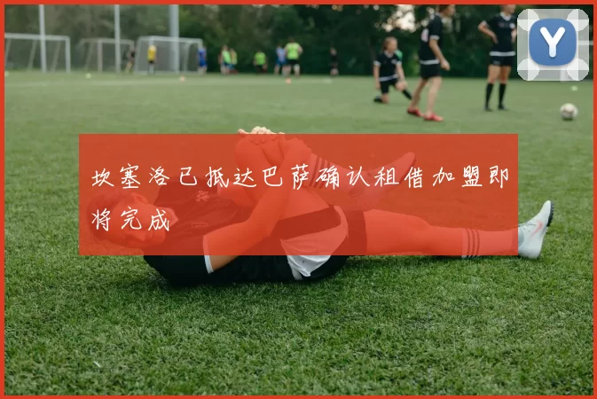 坎塞洛已抵达巴萨确认租借加盟即将完成