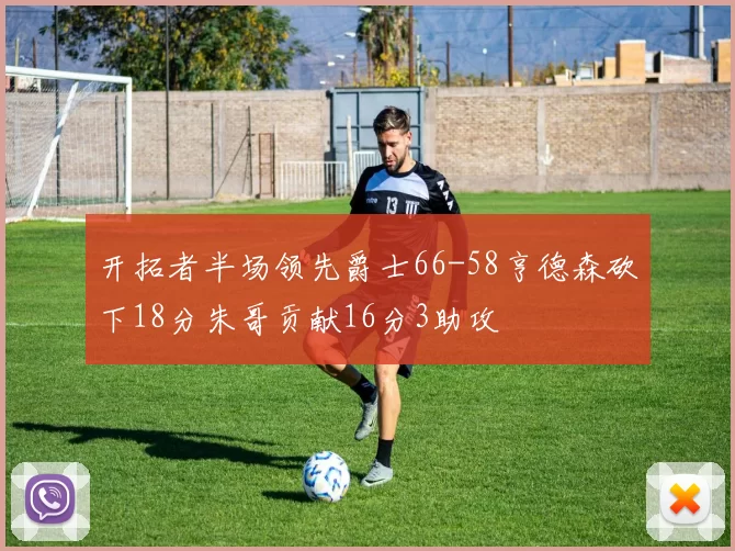 开拓者半场领先爵士66-58亨德森砍下18分朱哥贡献16分3助攻
