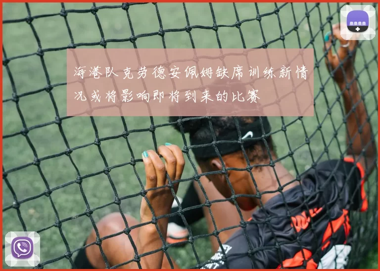 海港队克劳德安佩姆缺席训练新情况或将影响即将到来的比赛