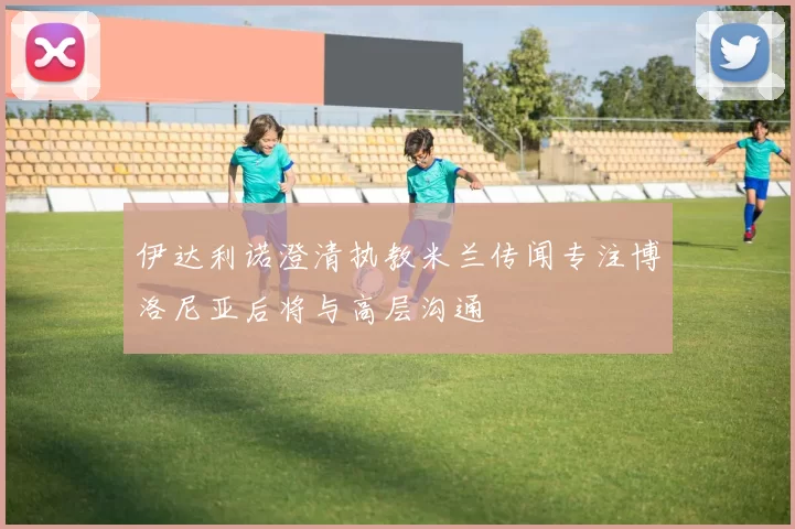 伊达利诺澄清执教米兰传闻专注博洛尼亚后将与高层沟通